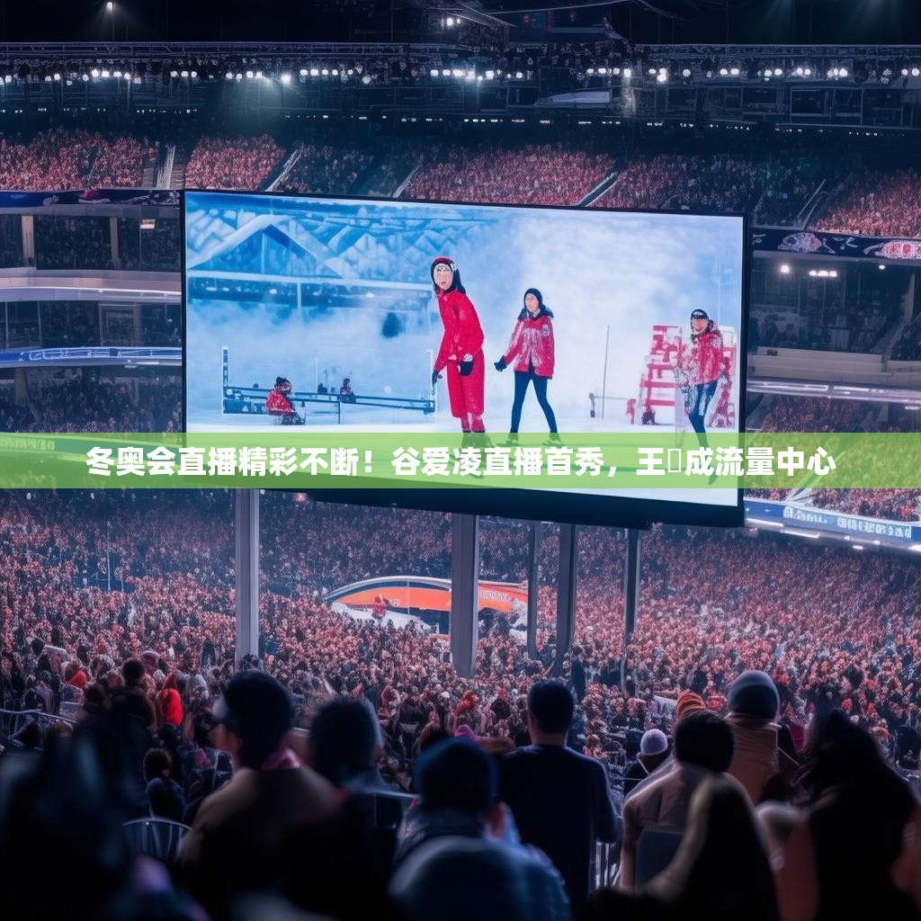 冬奥会直播精彩不断！谷爱凌直播首秀，王濛成流量中心