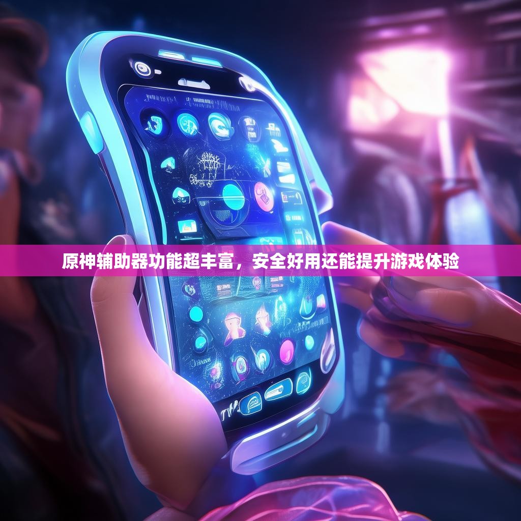 原神辅助器功能超丰富，安全好用还能提升游戏体验