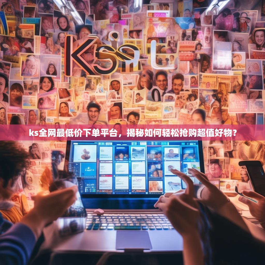 ks全网最低价下单平台，揭秘如何轻松抢购超值好物？
