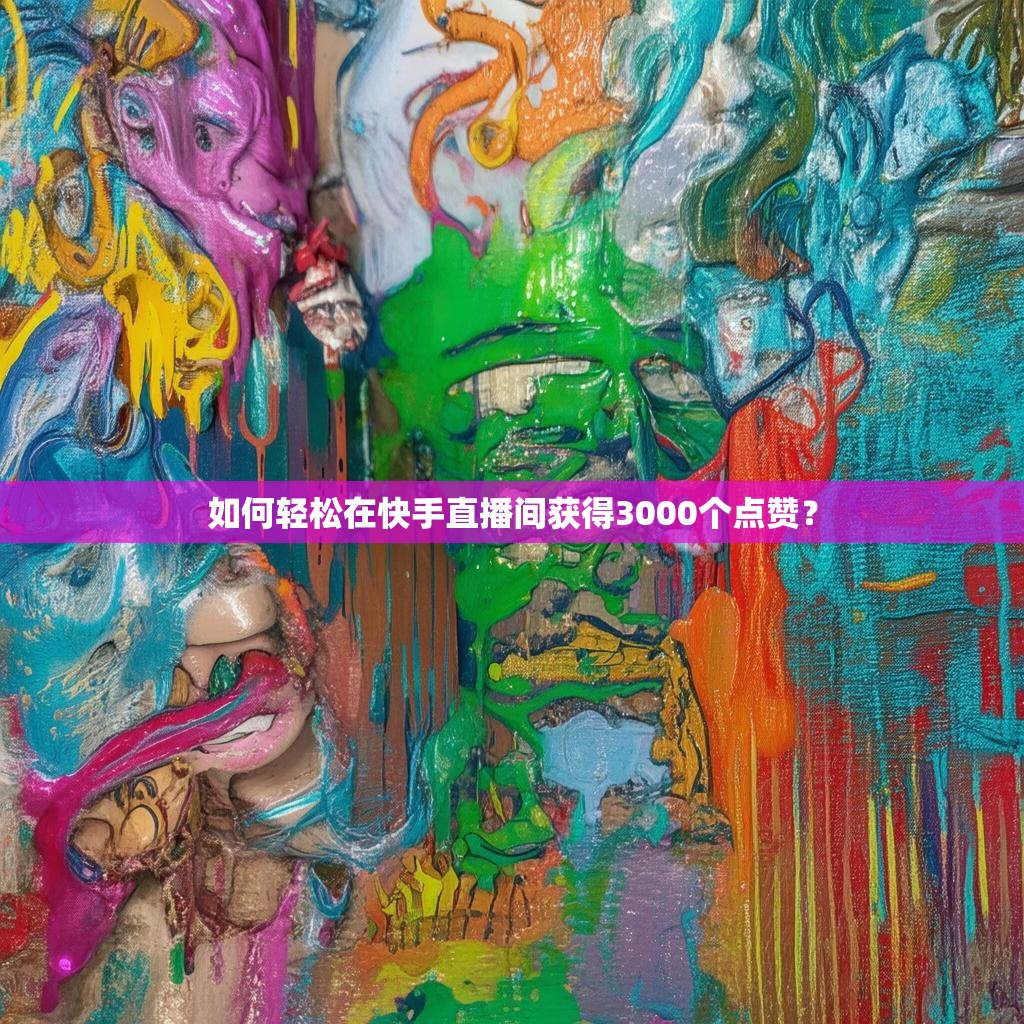 如何轻松在快手直播间获得3000个点赞?
