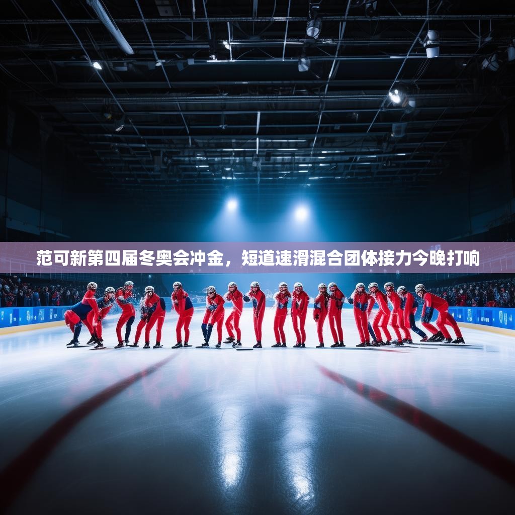 范可新第四届冬奥会冲金，短道速滑混合团体接力今晚打响