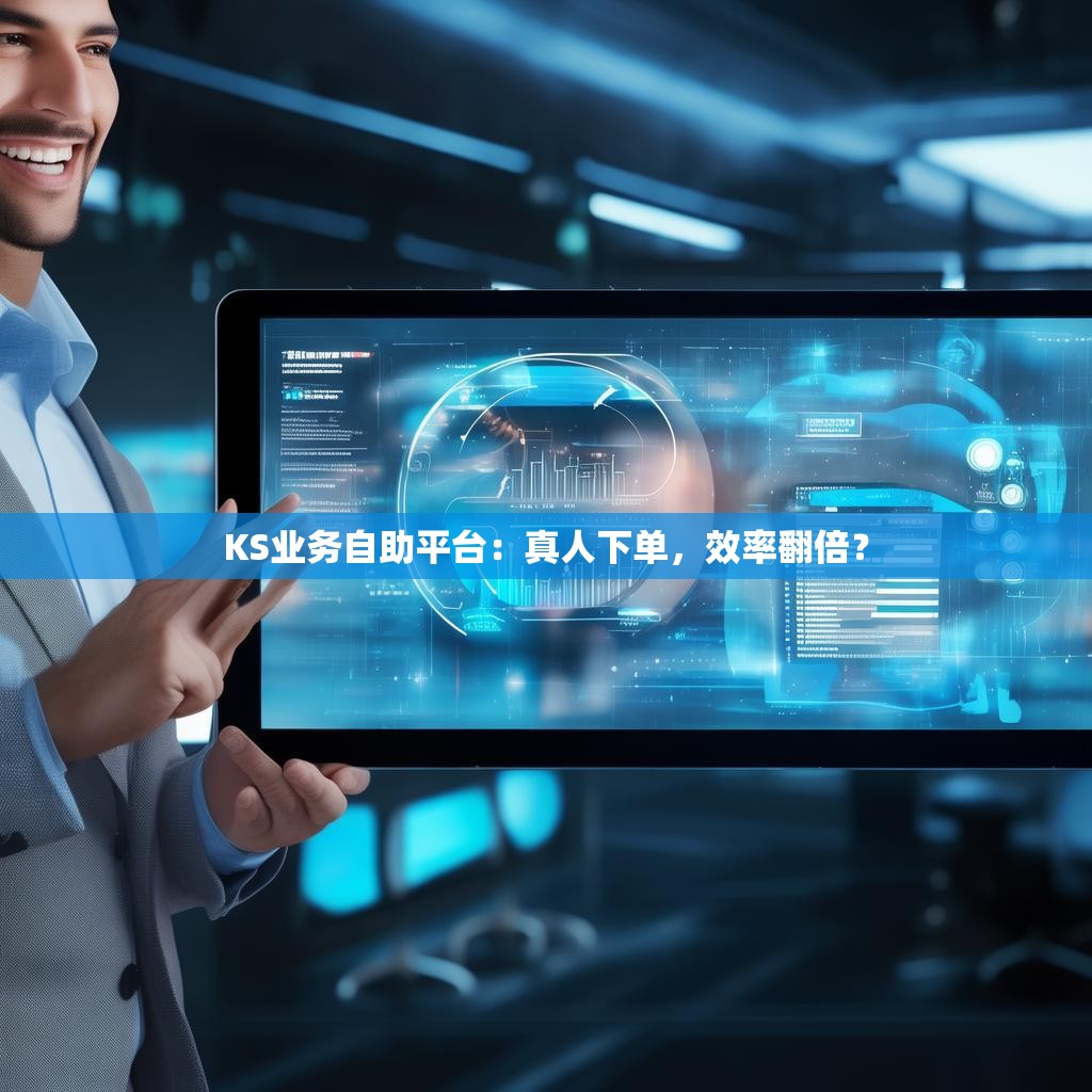KS业务自助平台:真人下单,效率翻倍?