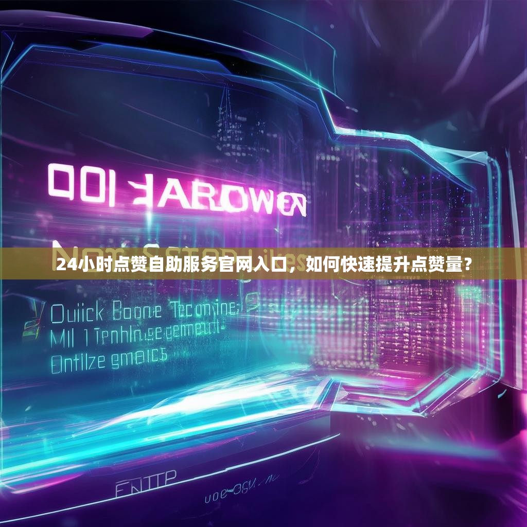 24小时点赞自助服务官网入口,如何快速提升点赞量?
