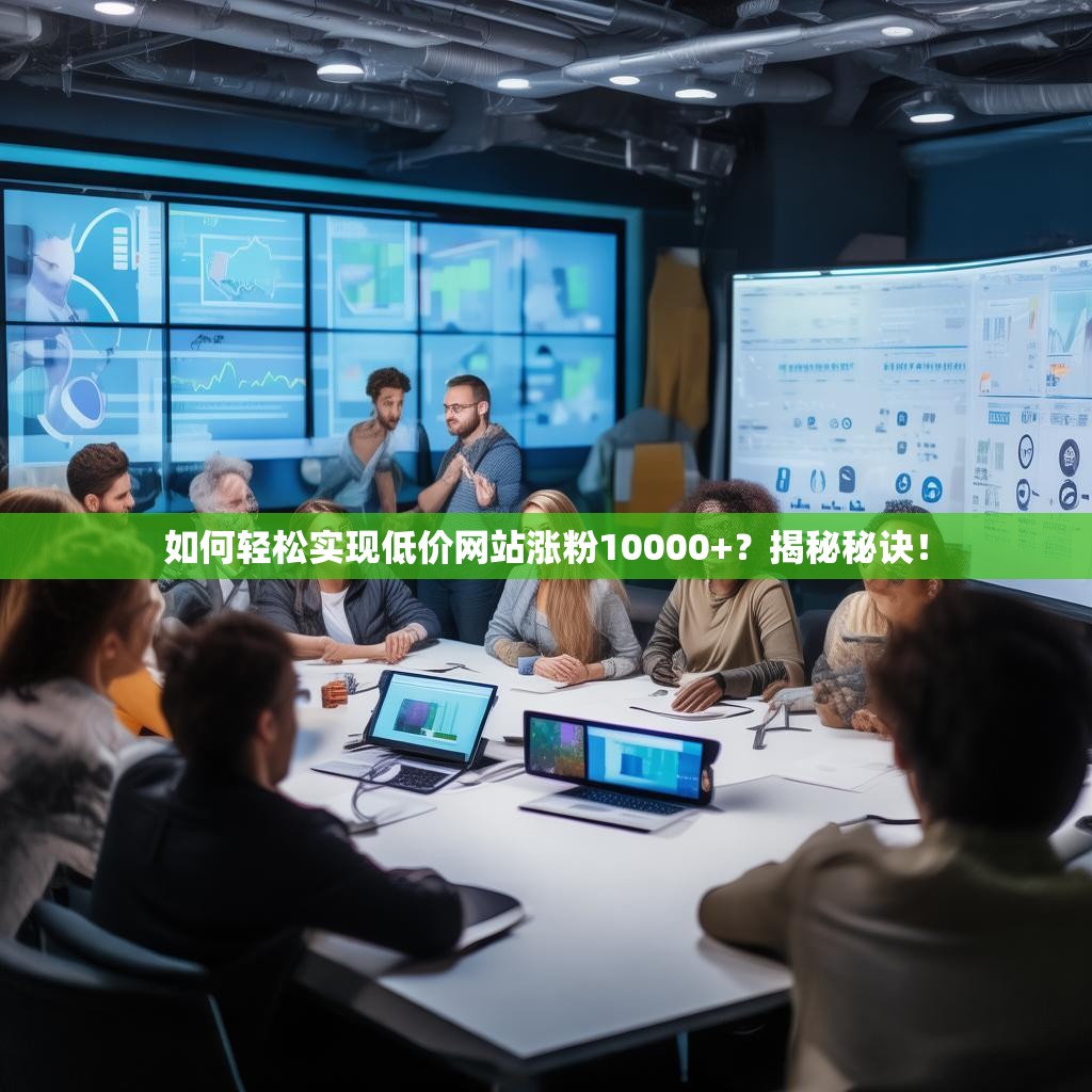 如何轻松实现低价网站涨粉10000+？揭秘秘诀！