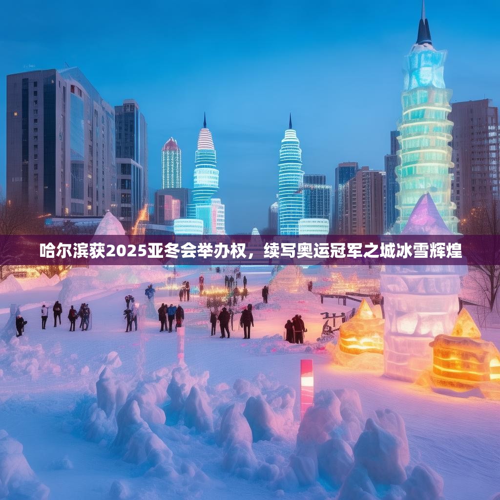 哈尔滨获2025亚冬会举办权，续写奥运冠军之城冰雪辉煌