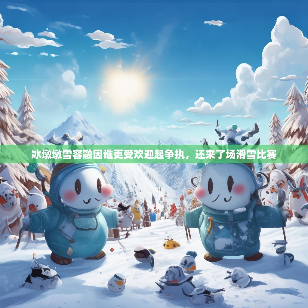冰墩墩雪容融因谁更受欢迎起争执，还来了场滑雪比赛