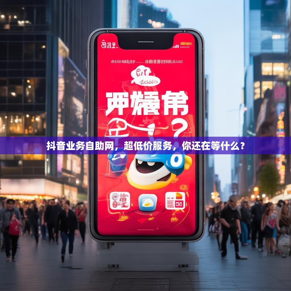 抖音业务自助网，超低价服务，你还在等什么？