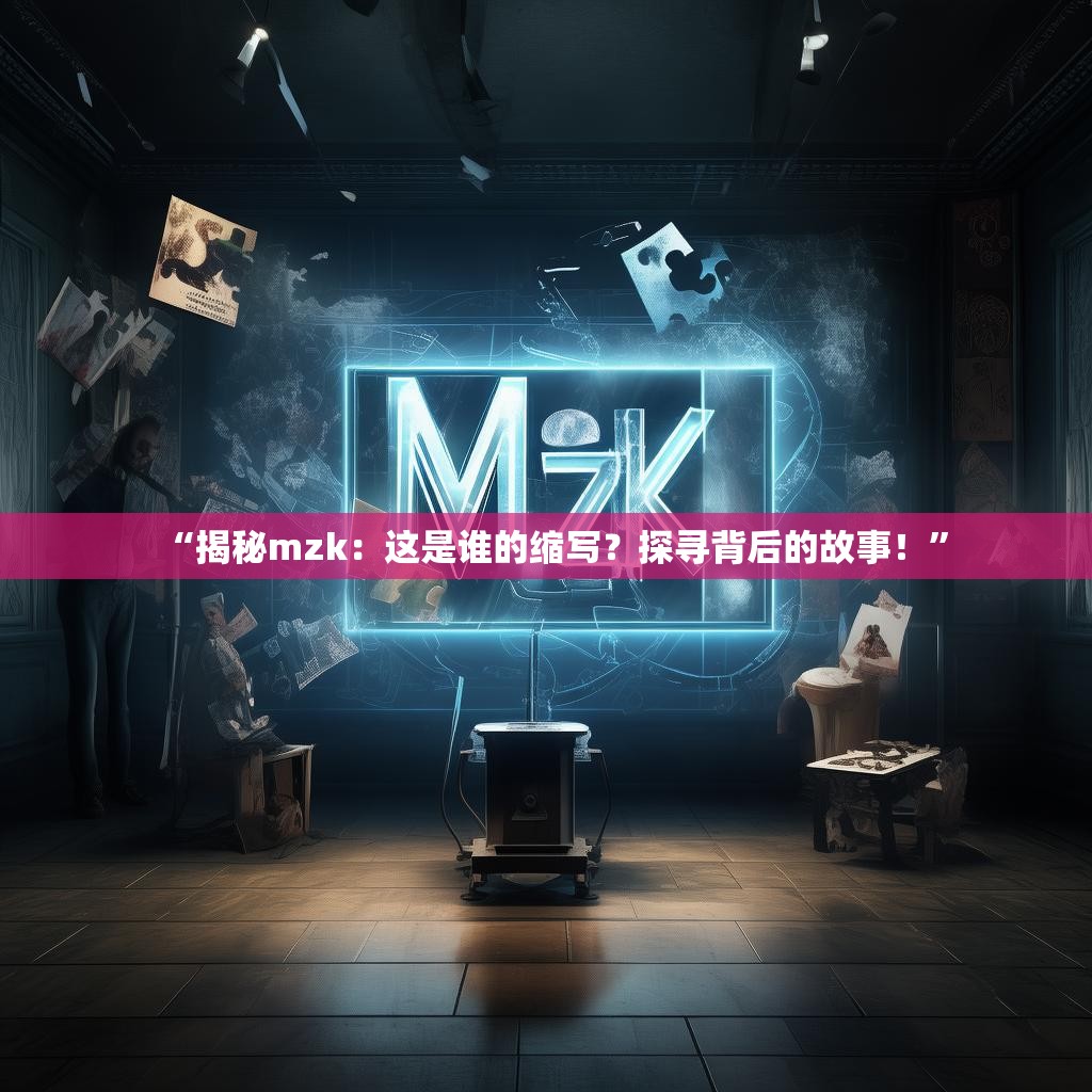 “揭秘mzk：这是谁的缩写？探寻背后的故事！”
