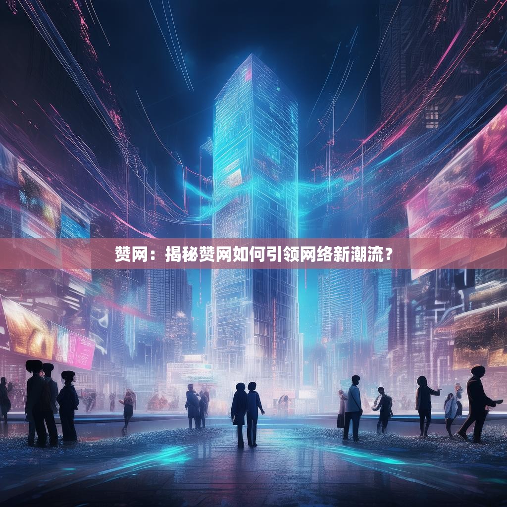 赞网：揭秘赞网如何引领网络新潮流？