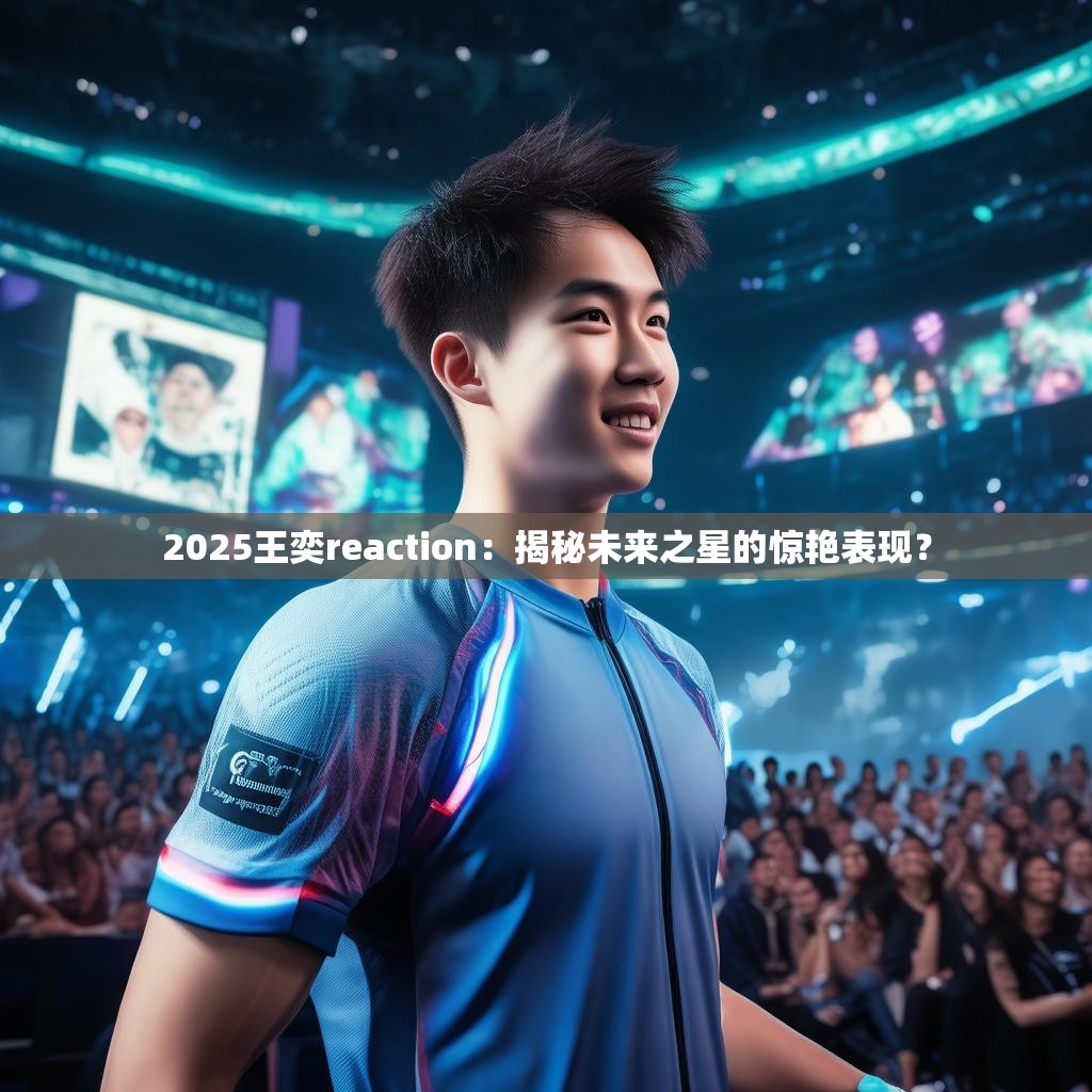 2025王奕reaction:揭秘未来之星的惊艳表现?