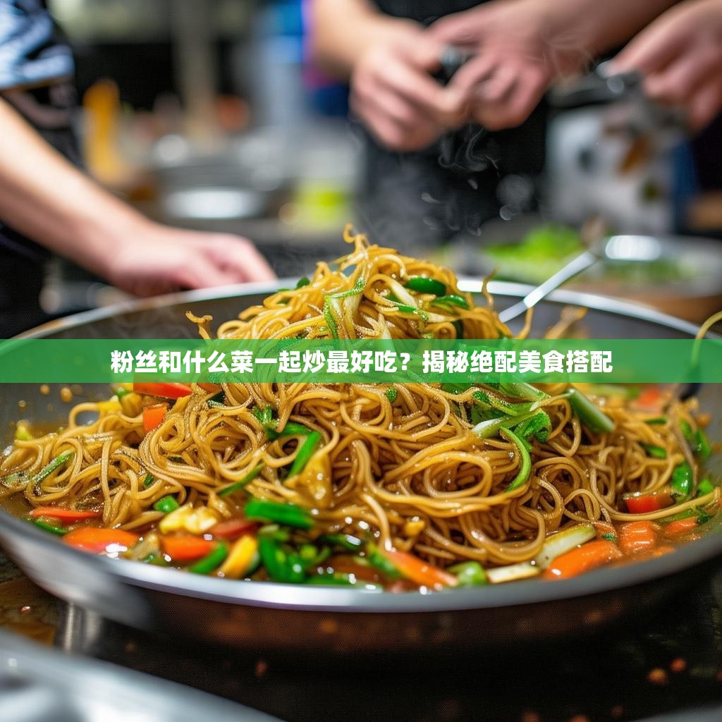 粉丝和什么菜一起炒最好吃？揭秘绝配美食搭配