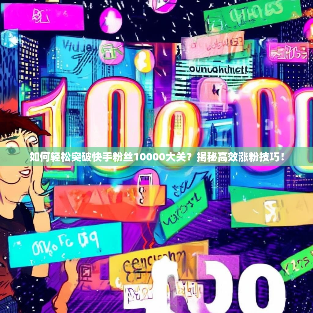 如何轻松突破快手粉丝10000大关？揭秘高效涨粉技巧！