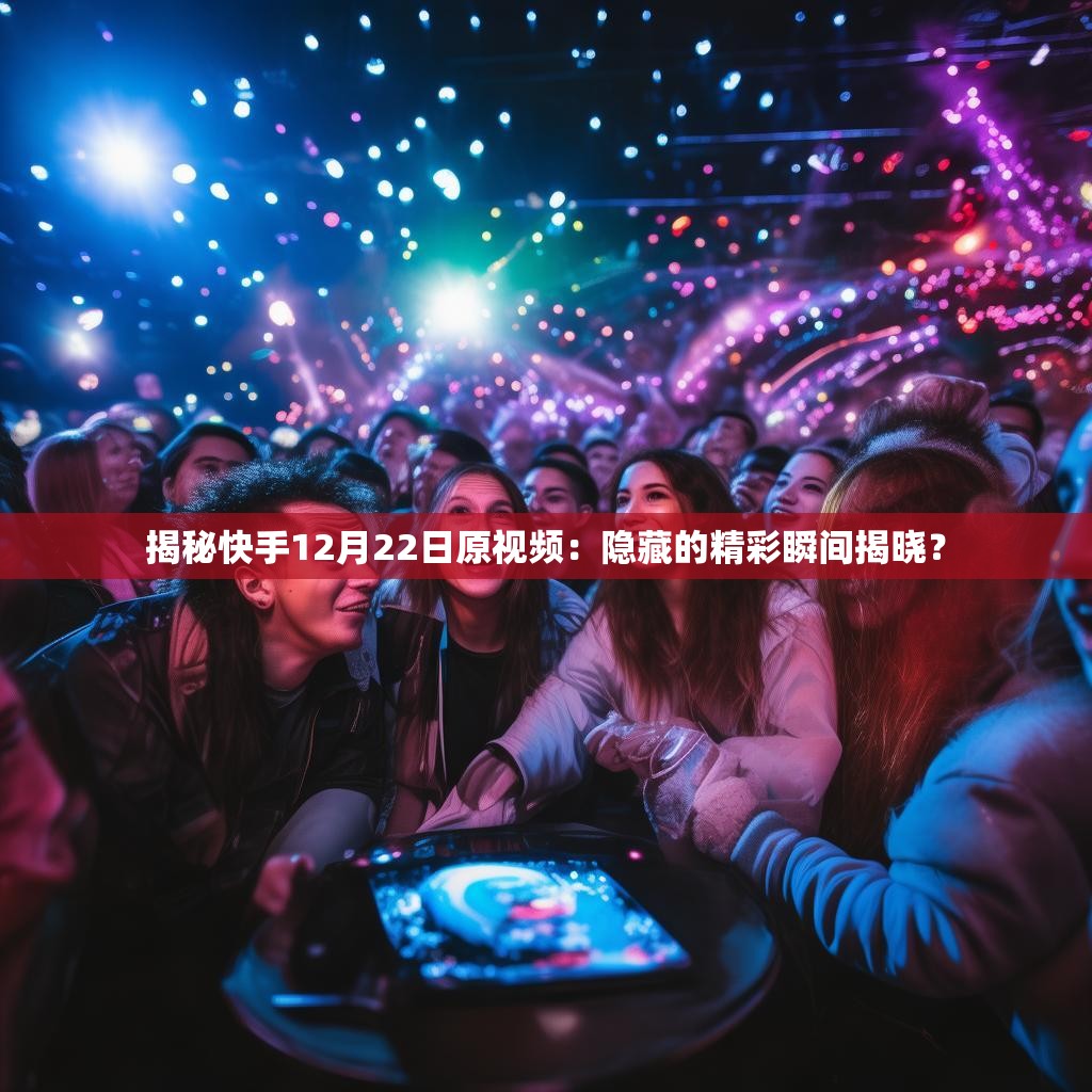 揭秘快手12月22日原视频:隐藏的精彩瞬间揭晓?