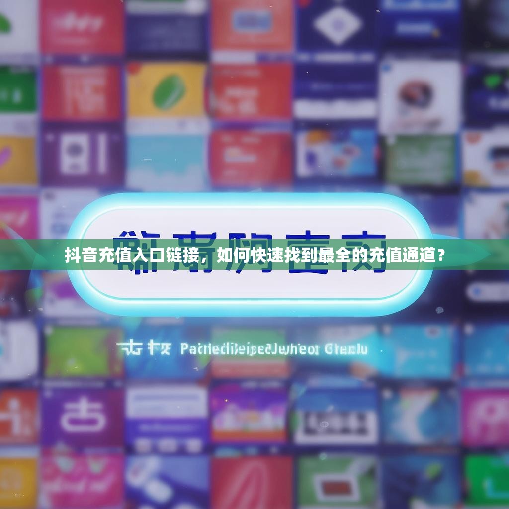抖音充值入口链接，如何快速找到最全的充值通道？