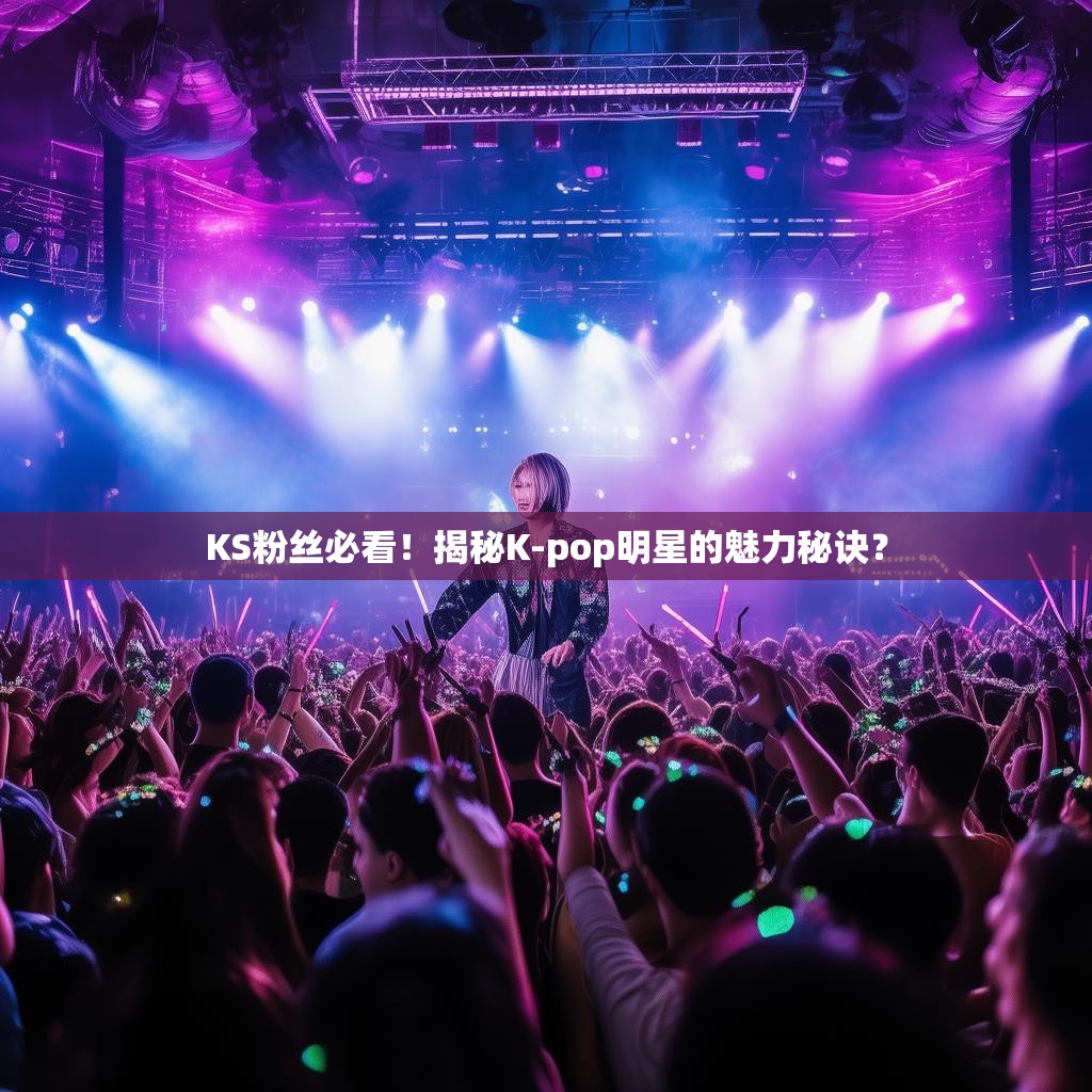 KS粉丝必看！揭秘K-pop明星的魅力秘诀？