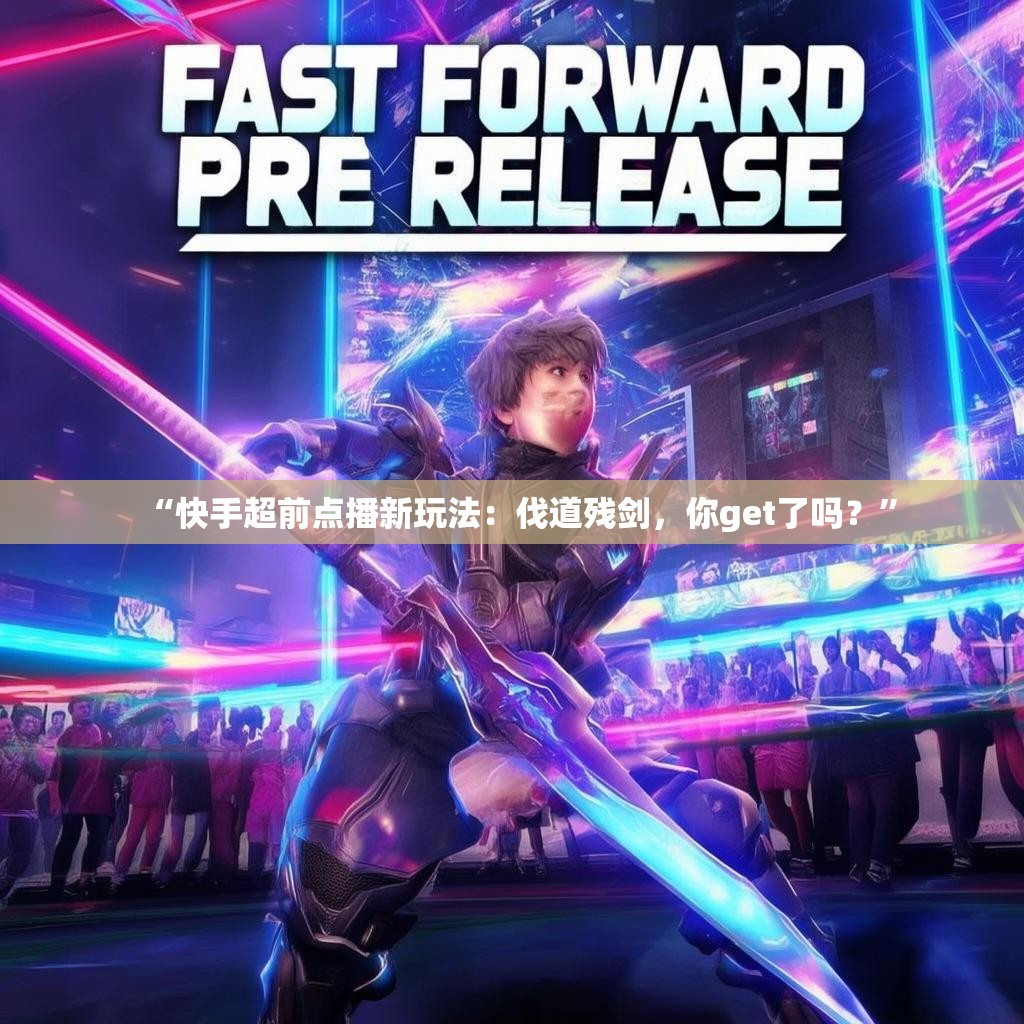 “快手超前点播新玩法:伐道残剑,你get了吗?”
