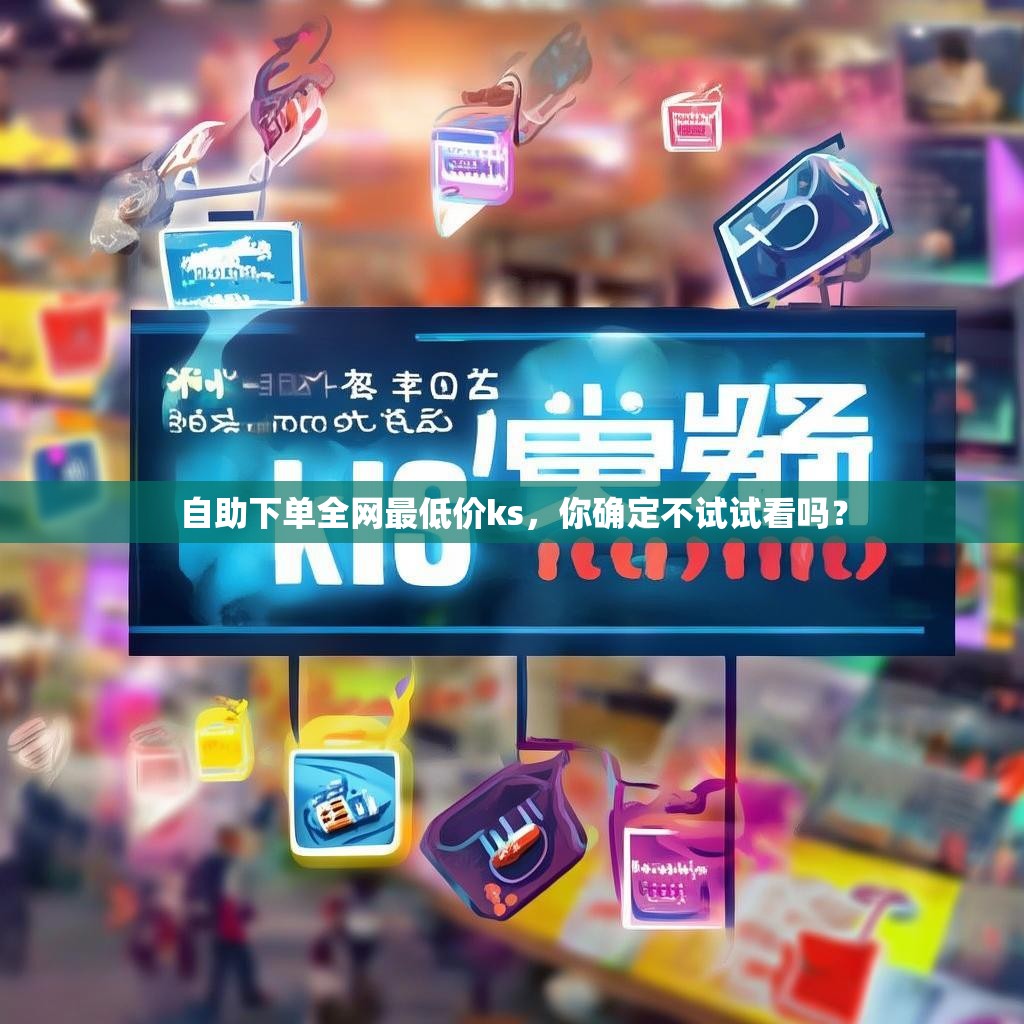 自助下单全网最低价ks，你确定不试试看吗？