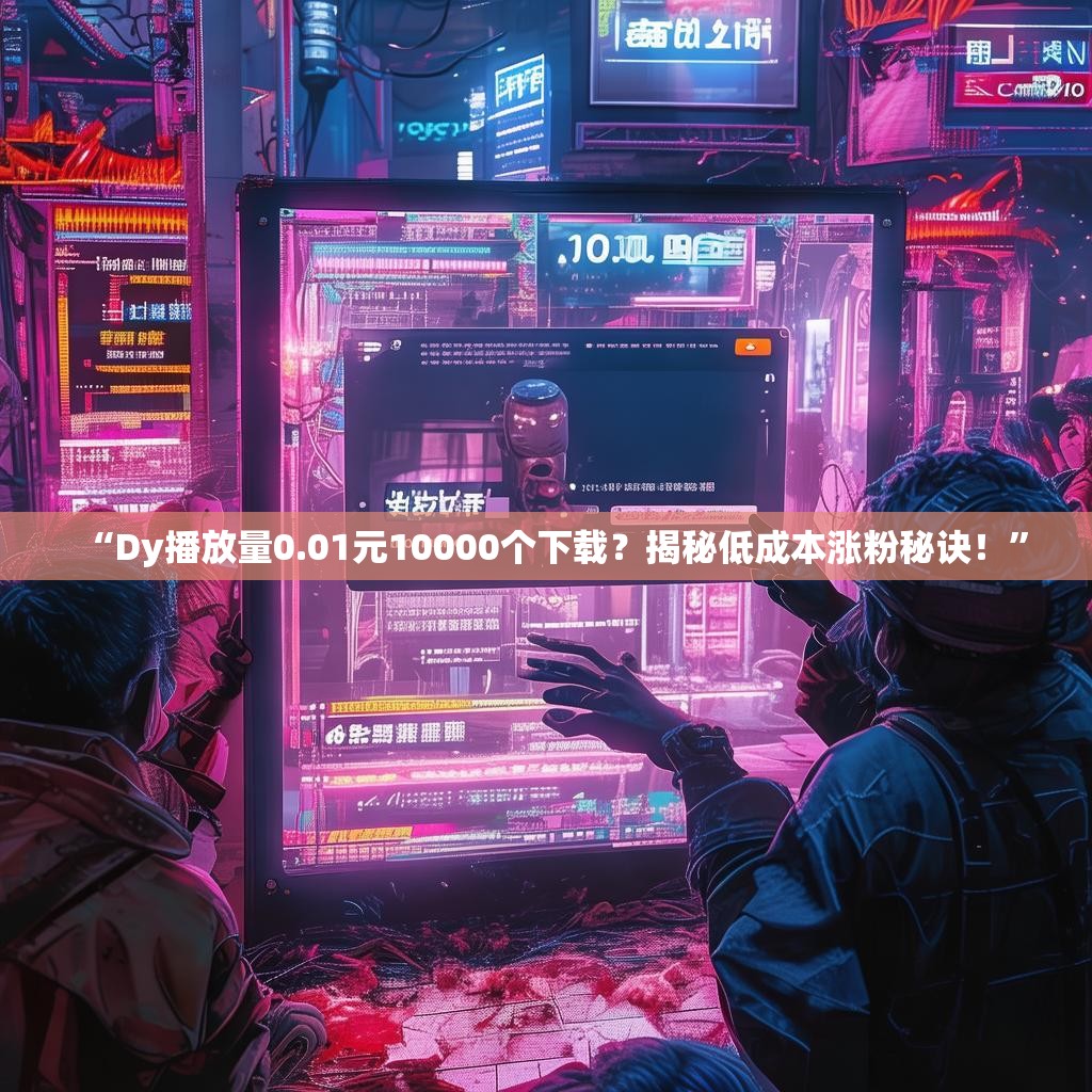 “Dy播放量0.01元10000个下载？揭秘低成本涨粉秘诀！”